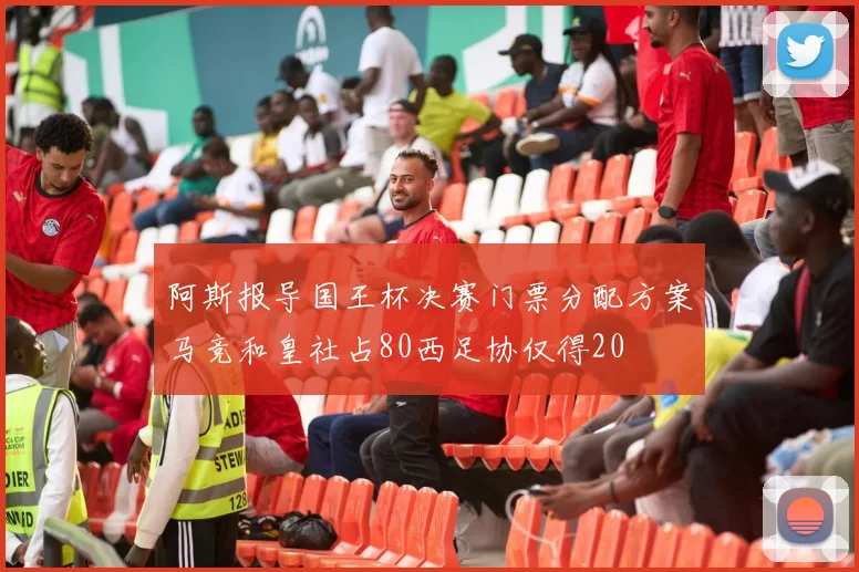 阿斯报导国王杯决赛门票分配方案马竞和皇社占80西足协仅得20