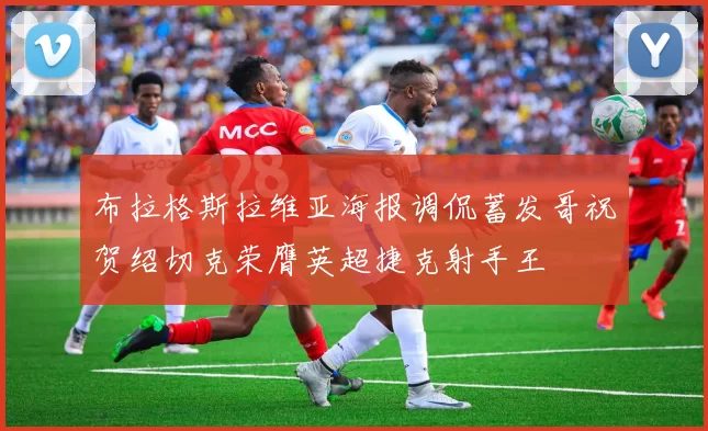 布拉格斯拉维亚海报调侃蓄发哥祝贺绍切克荣膺英超捷克射手王