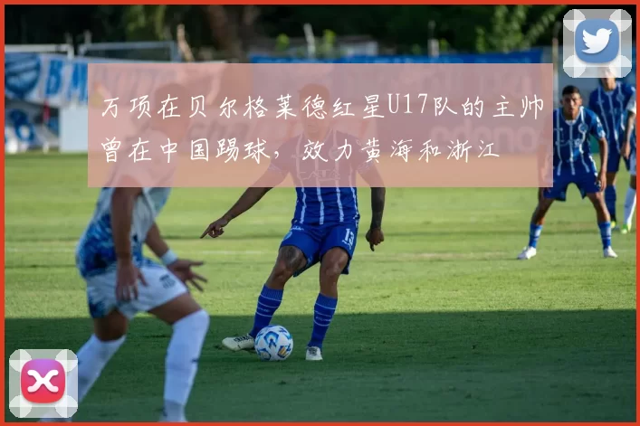万项在贝尔格莱德红星U17队的主帅曾在中国踢球，效力黄海和浙江