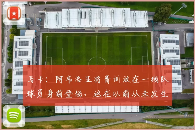 马卡：阿韦洛亚将青训放在一线队球员身前登场，这在以前从未发生