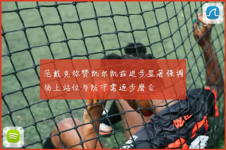 范戴克称赞凯尔凯兹进步显著强调场上站位与防守需逐步磨合