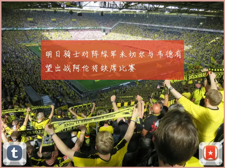 明日骑士对阵绿军米切尔与韦德有望出战阿伦将缺席比赛