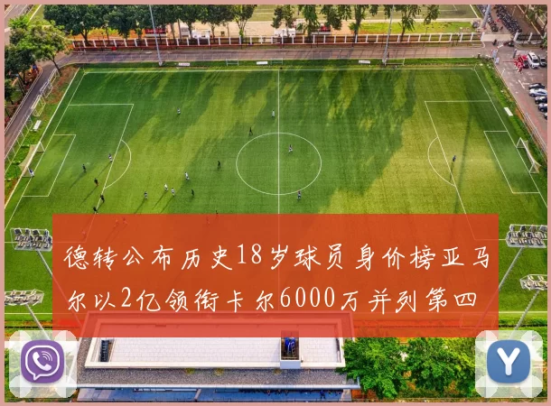 德转公布历史18岁球员身价榜亚马尔以2亿领衔卡尔6000万并列第四