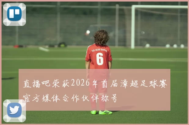 直播吧荣获2026年首届漳超足球赛官方媒体合作伙伴称号