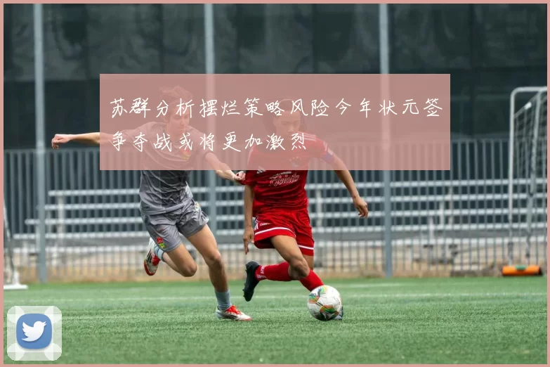 苏群分析摆烂策略风险今年状元签争夺战或将更加激烈