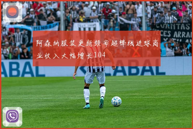 阿森纳服装更新频率超锋线进球商业收入大幅增长104