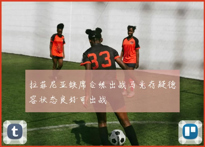 拉菲尼亚缺席合练出战马竞存疑德容状态良好可出战