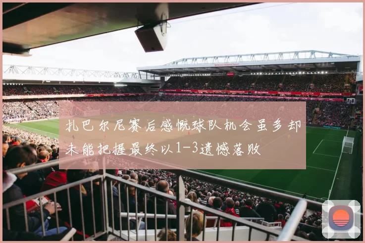扎巴尔尼赛后感慨球队机会虽多却未能把握最终以1-3遗憾落败
