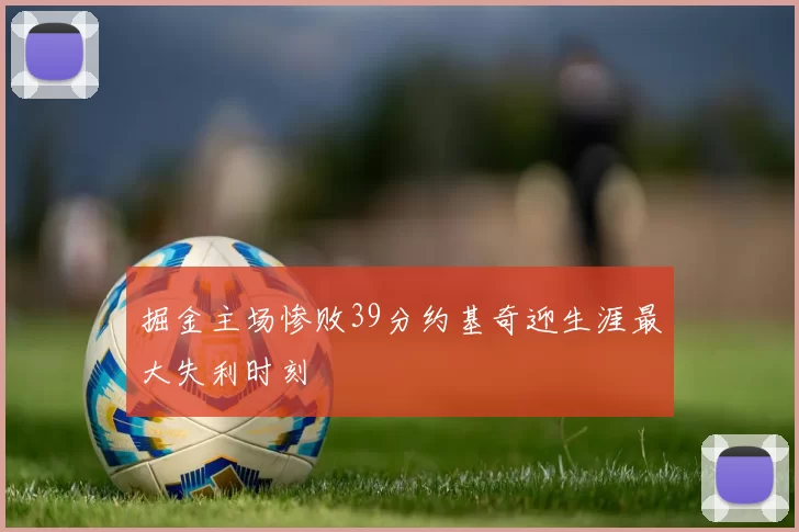 掘金主场惨败39分约基奇迎生涯最大失利时刻