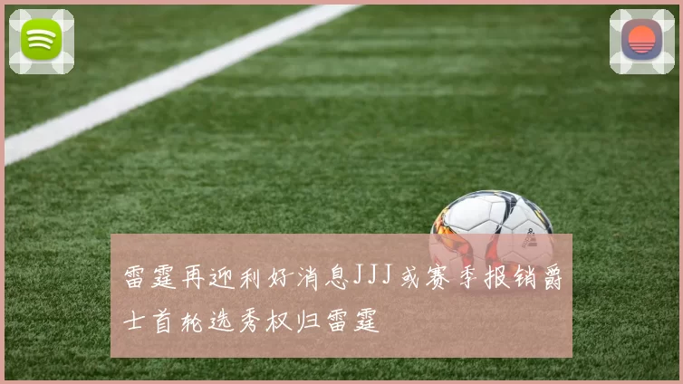 雷霆再迎利好消息JJJ或赛季报销爵士首轮选秀权归雷霆