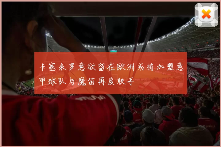 卡塞米罗意欲留在欧洲或将加盟意甲球队与魔笛再度联手