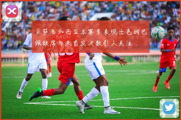 贡萨洛加西亚本赛季表现出色姆巴佩缺席与未首发次数引人关注
