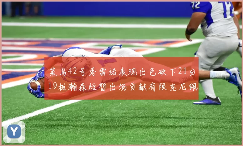 菜鸟42号秀雷诺表现出色砍下21分19板瀚森短暂出场贡献有限克尼佩尔三分球火力全开