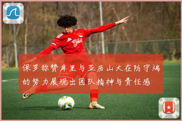 保罗称赞库里与亚历山大在防守端的努力展现出团队精神与责任感