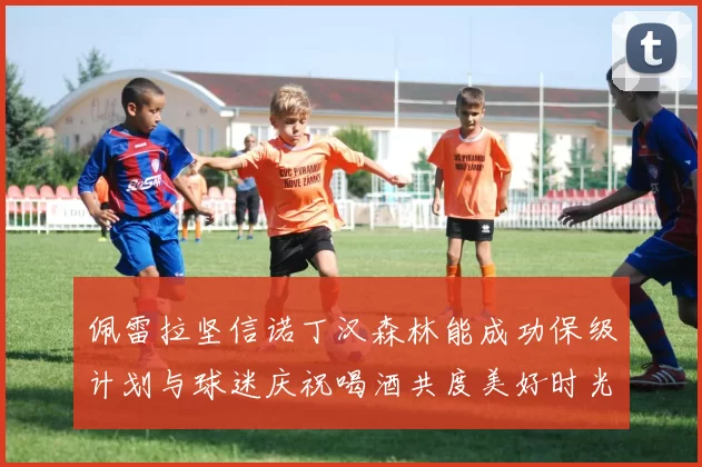 佩雷拉坚信诺丁汉森林能成功保级计划与球迷庆祝喝酒共度美好时光
