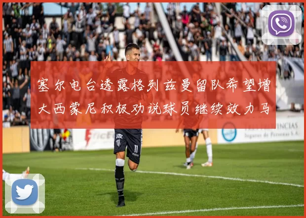 塞尔电台透露格列兹曼留队希望增大西蒙尼积极劝说球员继续效力马竞