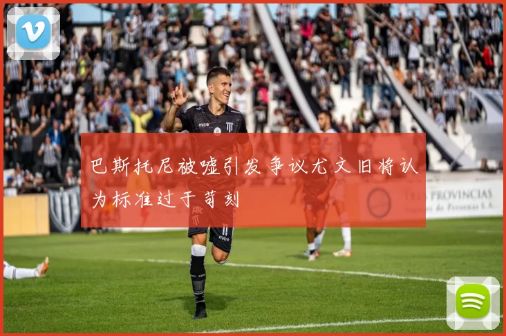 巴斯托尼被嘘引发争议尤文旧将认为标准过于苛刻