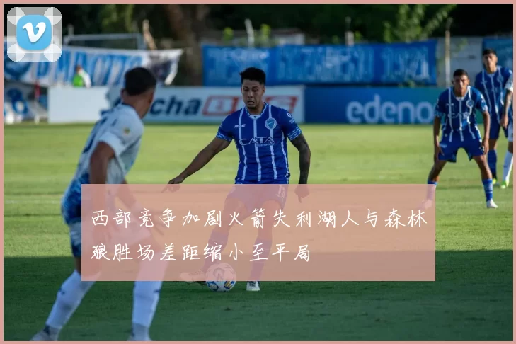 西部竞争加剧火箭失利湖人与森林狼胜场差距缩小至平局