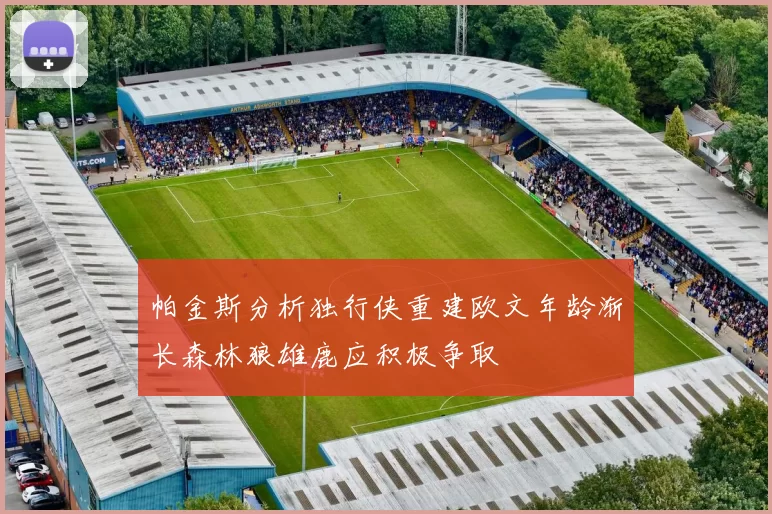 帕金斯分析独行侠重建欧文年龄渐长森林狼雄鹿应积极争取