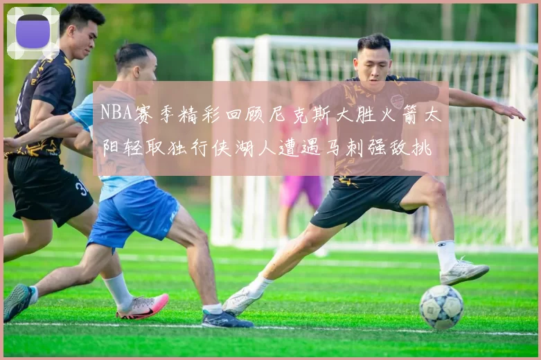 NBA赛季精彩回顾尼克斯大胜火箭太阳轻取独行侠湖人遭遇马刺强敌挑战