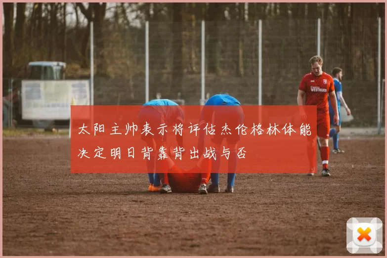 太阳主帅表示将评估杰伦格林体能决定明日背靠背出战与否