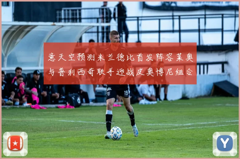 意天空预测米兰德比首发阵容莱奥与普利西奇联手迎战皮奥博尼组合