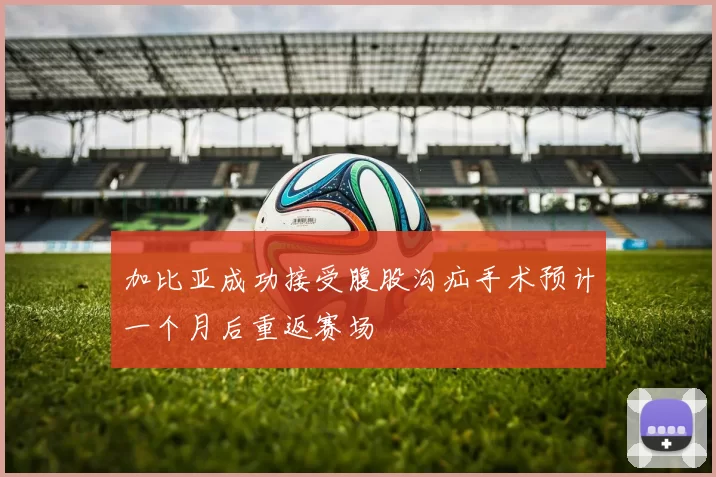加比亚成功接受腹股沟疝手术预计一个月后重返赛场