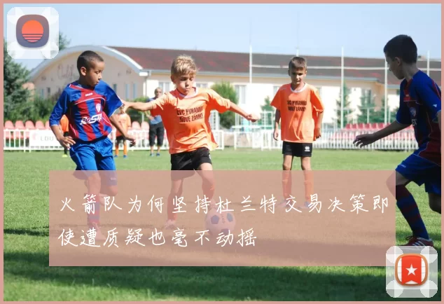 火箭队为何坚持杜兰特交易决策即使遭质疑也毫不动摇