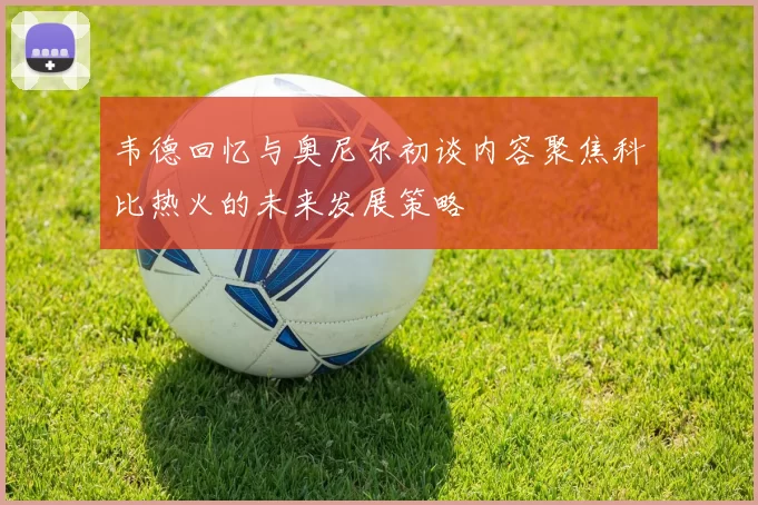 韦德回忆与奥尼尔初谈内容聚焦科比热火的未来发展策略