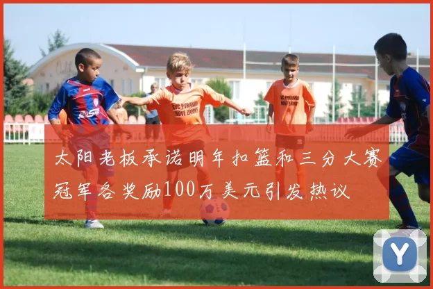 太阳老板承诺明年扣篮和三分大赛冠军各奖励100万美元引发热议