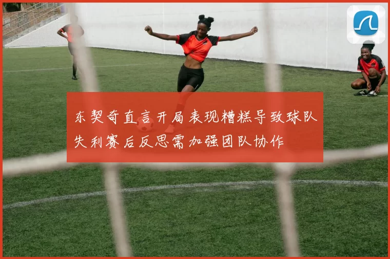 东契奇直言开局表现糟糕导致球队失利赛后反思需加强团队协作