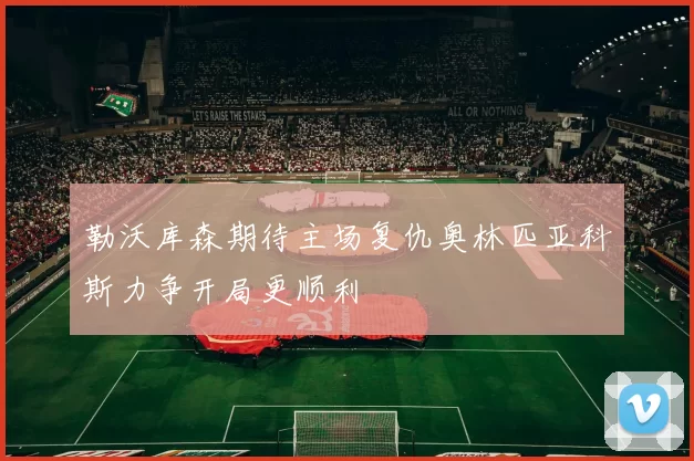 勒沃库森期待主场复仇奥林匹亚科斯力争开局更顺利