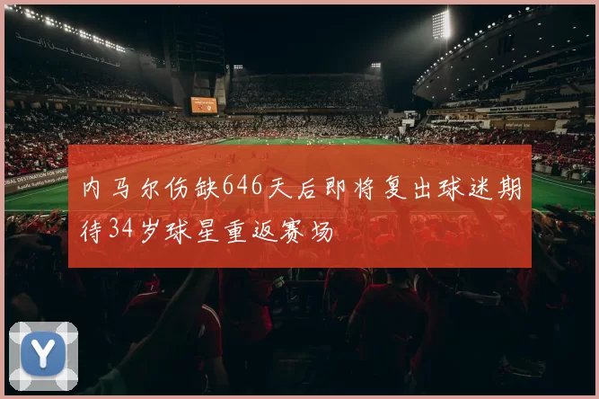 内马尔伤缺646天后即将复出球迷期待34岁球星重返赛场