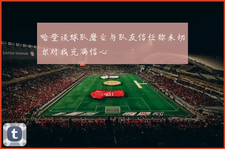 哈登谈球队磨合与队友信任称米切尔对我充满信心