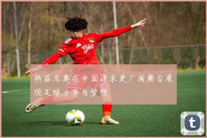 热菲尼奥在中国追求更广阔舞台展现足球才华与梦想